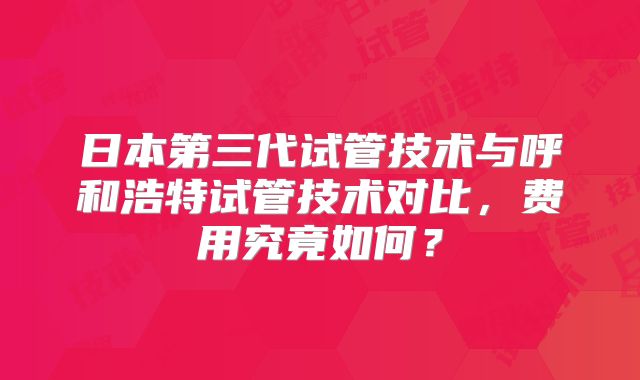 日本第三代试管技术与呼和浩特试管技术对比，费用究竟如何？