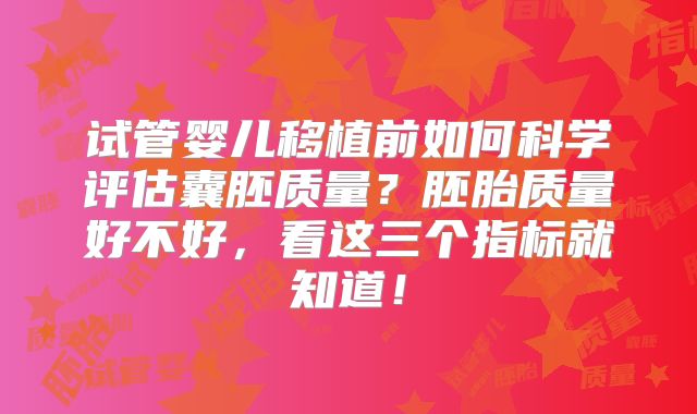 试管婴儿移植前如何科学评估囊胚质量?胚胎质量好不好,看这三个指标就知道!