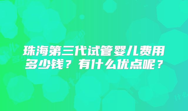 珠海第三代试管婴儿费用多少钱？有什么优点呢？