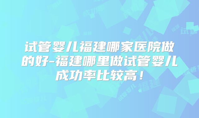 试管婴儿福建哪家医院做的好-福建哪里做试管婴儿成功率比较高！