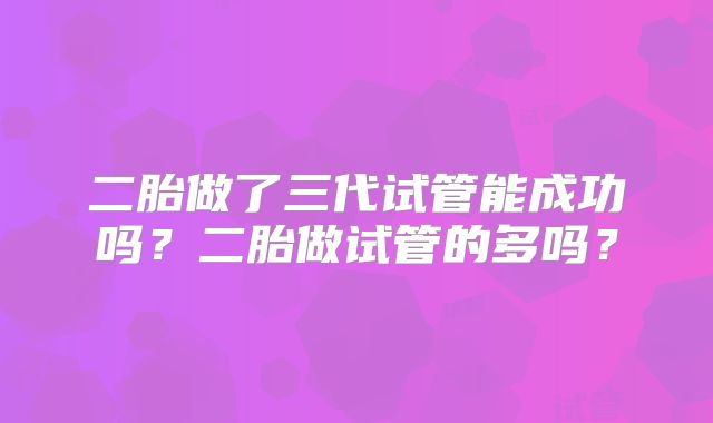 二胎做了三代试管能成功吗？二胎做试管的多吗？