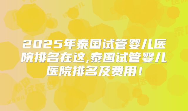 2025年泰国试管婴儿医院排名在这,泰国试管婴儿医院排名及费用!
