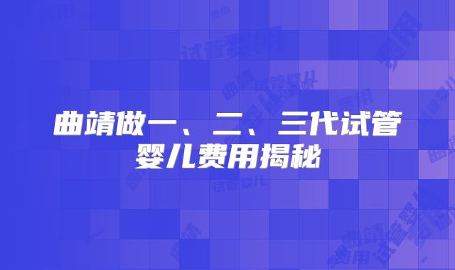 曲靖做一、二、三代试管婴儿费用揭秘