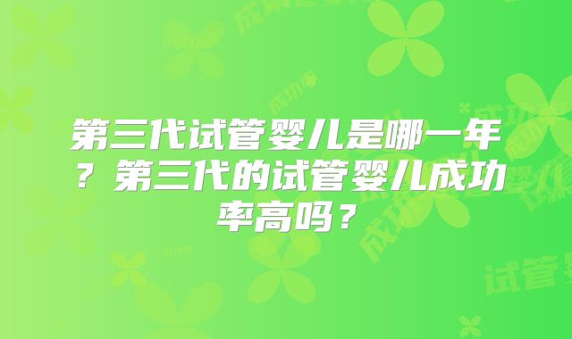 第三代试管婴儿是哪一年？第三代的试管婴儿成功率高吗？