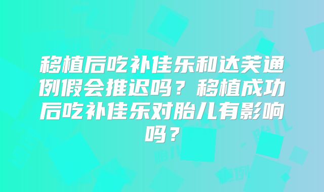 移植后吃补佳乐和达芙通例假会推迟吗？移植成功后吃补佳乐对胎儿有影响吗？