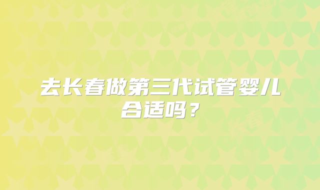 去长春做第三代试管婴儿合适吗？