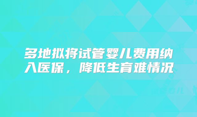 多地拟将试管婴儿费用纳入医保，降低生育难情况