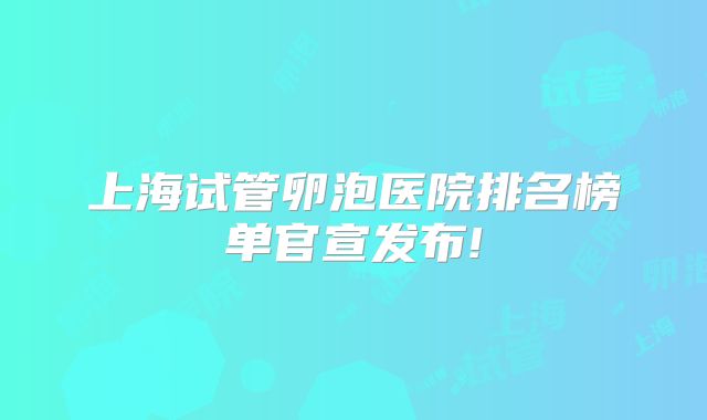 上海试管卵泡医院排名榜单官宣发布!