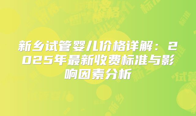 新乡试管婴儿价格详解：2025年最新收费标准与影响因素分析