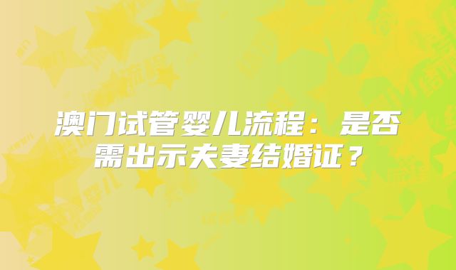 澳门试管婴儿流程:是否需出示夫妻结婚证?