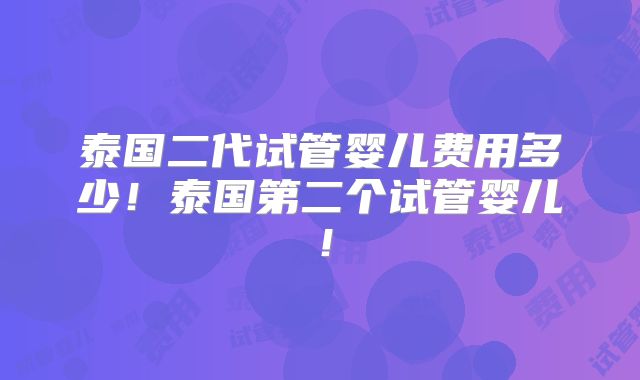 泰国二代试管婴儿费用多少！泰国第二个试管婴儿！