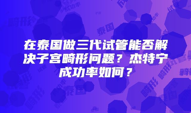 在泰国做三代试管能否解决子宫畸形问题?杰特宁成功率如何?