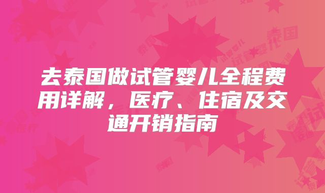 去泰国做试管婴儿全程费用详解，医疗、住宿及交通开销指南