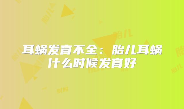 耳蜗发育不全:胎儿耳蜗什么时候发育好