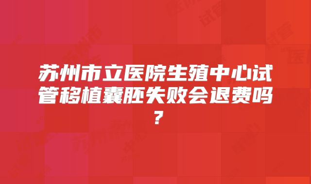 苏州市立医院生殖中心试管移植囊胚失败会退费吗？