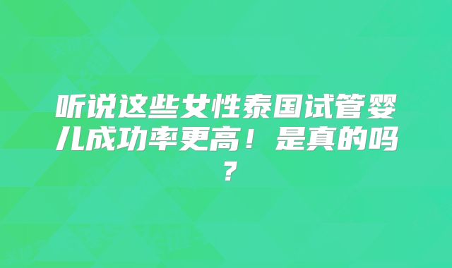 听说这些女性泰国试管婴儿成功率更高！是真的吗？