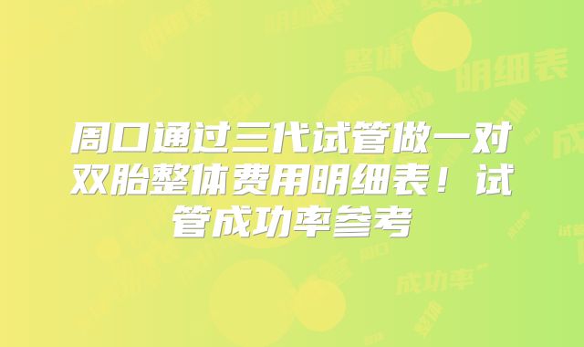 周口通过三代试管做一对双胎整体费用明细表！试管成功率参考