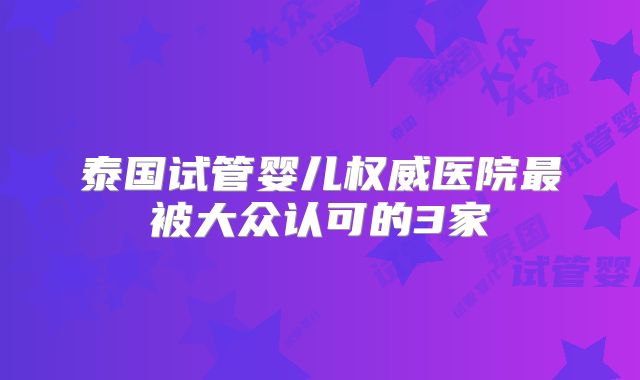 泰国试管婴儿权威医院最被大众认可的3家