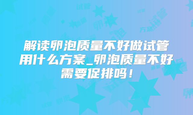 解读卵泡质量不好做试管用什么方案_卵泡质量不好需要促排吗!