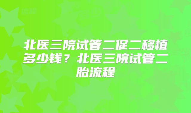 北医三院试管二促二移植多少钱？北医三院试管二胎流程