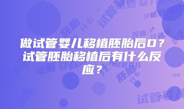 做试管婴儿移植胚胎后D?试管胚胎移植后有什么反应?