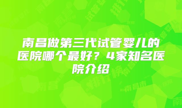 南昌做第三代试管婴儿的医院哪个最好?4家知名医院介绍