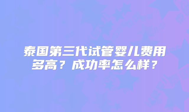 泰国第三代试管婴儿费用多高?成功率怎么样?