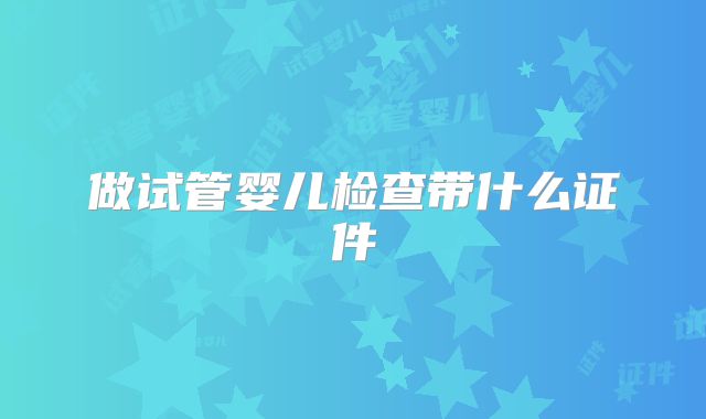 做试管婴儿检查带什么证件