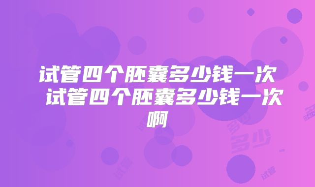 试管四个胚囊多少钱一次 试管四个胚囊多少钱一次啊