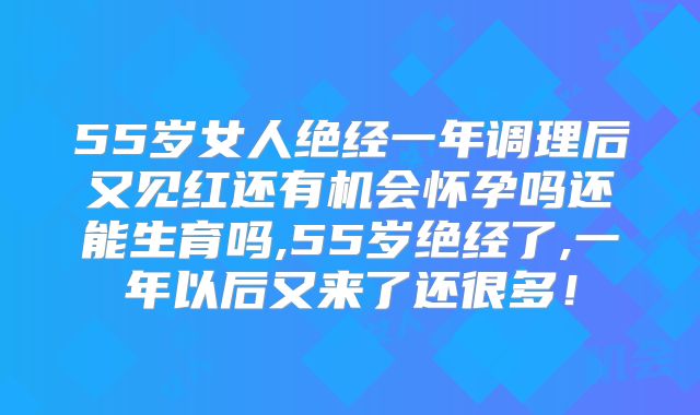 55岁女人绝经一年调理后又见红还有机会怀孕吗还能生育吗,55岁绝经了,一年以后又来了还很多！
