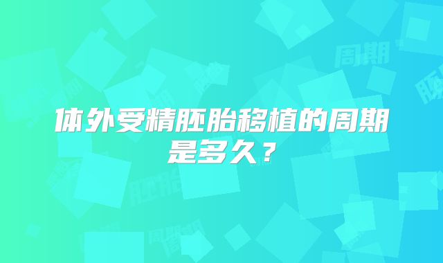 体外受精胚胎移植的周期是多久?
