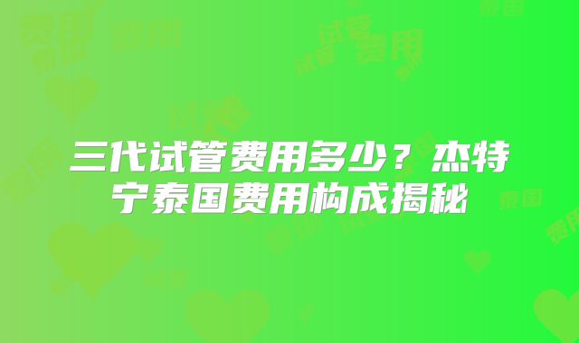 三代试管费用多少？杰特宁泰国费用构成揭秘