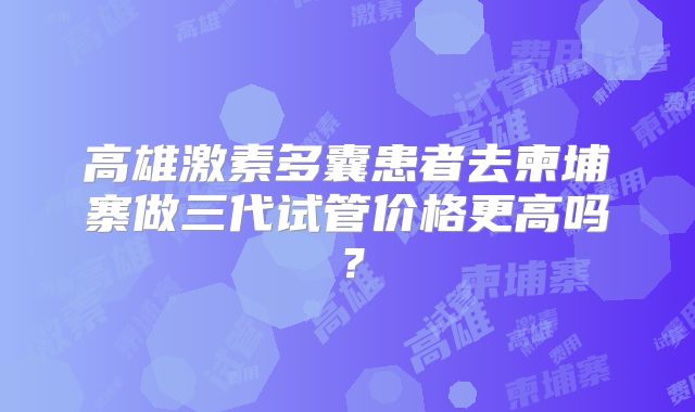 高雄激素多囊患者去柬埔寨做三代试管价格更高吗？