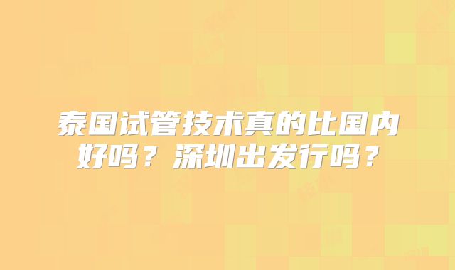 泰国试管技术真的比国内好吗？深圳出发行吗？