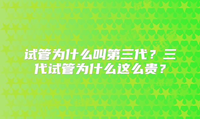 试管为什么叫第三代？三代试管为什么这么贵？