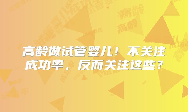 高龄做试管婴儿!不关注成功率,反而关注这些?