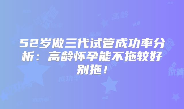 52岁做三代试管成功率分析：高龄怀孕能不拖较好别拖！