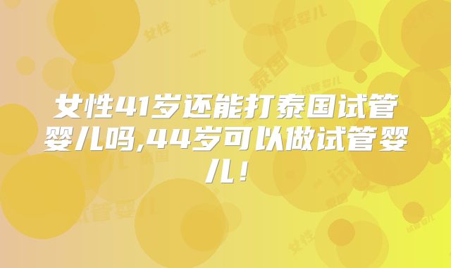 女性41岁还能打泰国试管婴儿吗,44岁可以做试管婴儿!