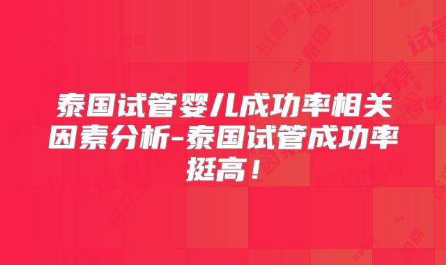 泰国试管婴儿成功率相关因素分析-泰国试管成功率挺高！