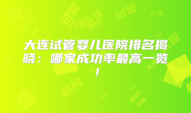 大连试管婴儿医院排名揭晓:哪家成功率最高一览!