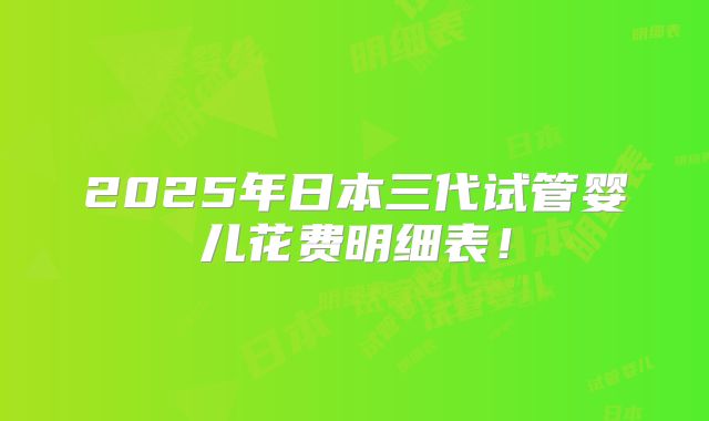 2025年日本三代试管婴儿花费明细表！