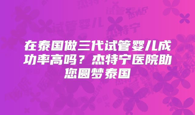 在泰国做三代试管婴儿成功率高吗?杰特宁医院助您圆梦泰国