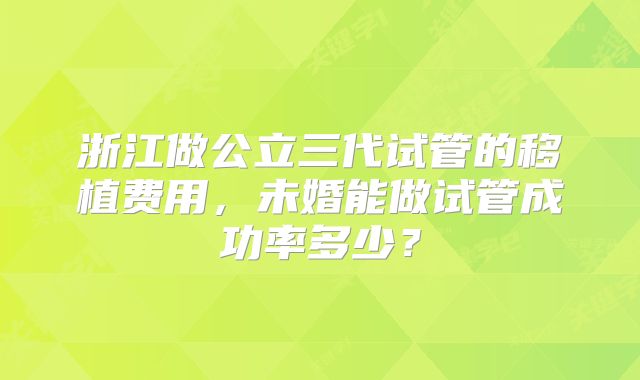 浙江做公立三代试管的移植费用,未婚能做试管成功率多少?