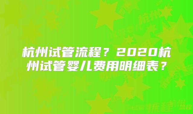 杭州试管流程？2020杭州试管婴儿费用明细表？