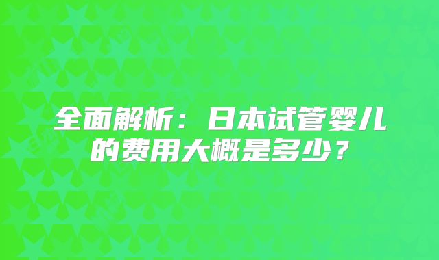 全面解析:日本试管婴儿的费用大概是多少?
