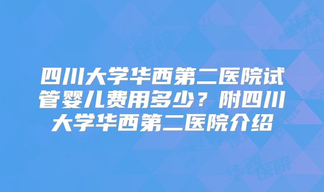 四川大学华西第二医院试管婴儿费用多少？附四川大学华西第二医院介绍