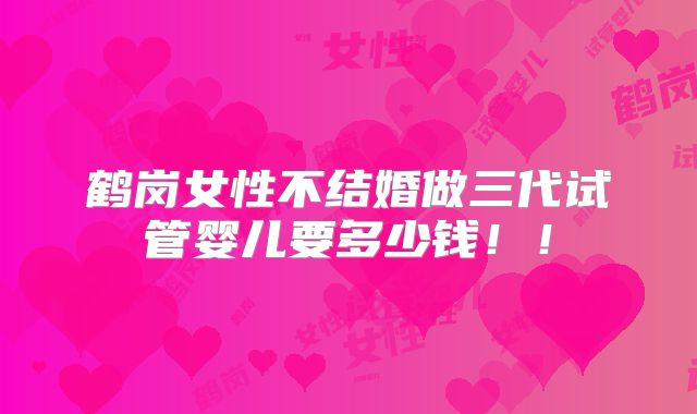 鹤岗女性不结婚做三代试管婴儿要多少钱！！