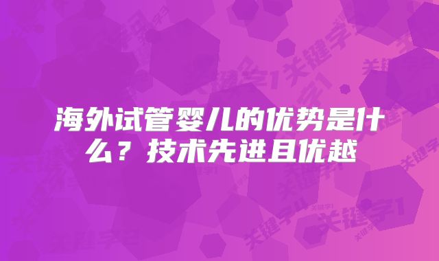 海外试管婴儿的优势是什么？技术先进且优越