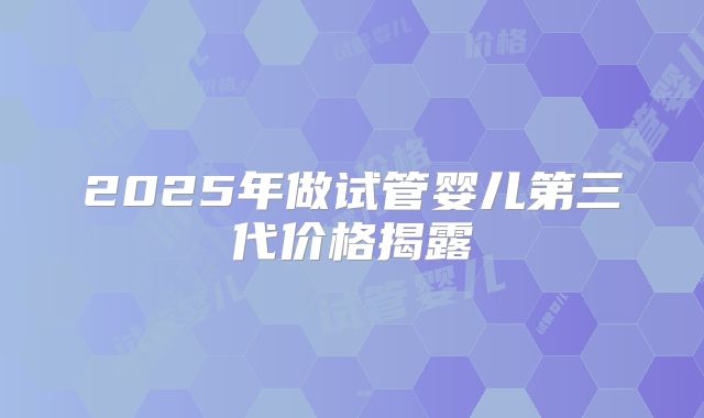 2025年做试管婴儿第三代价格揭露