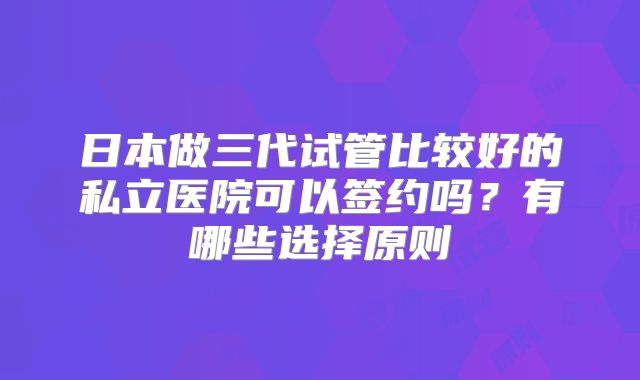 日本做三代试管比较好的私立医院可以签约吗？有哪些选择原则